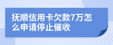 抚顺信用卡欠款7万怎么申请停止催收