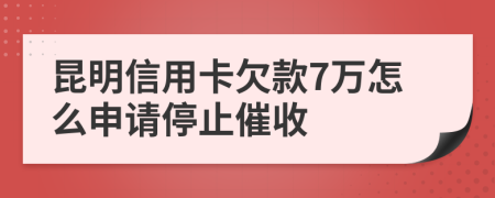 昆明信用卡欠款7万怎么申请停止催收