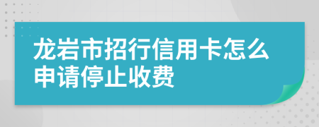 龙岩市招行信用卡怎么申请停止收费