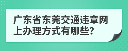 广东省东莞交通违章网上办理方式有哪些？