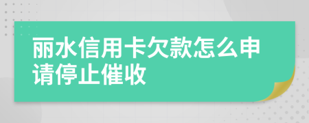 丽水信用卡欠款怎么申请停止催收