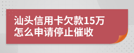 汕头信用卡欠款15万怎么申请停止催收