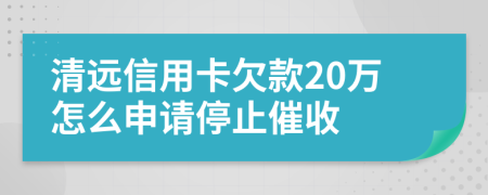 清远信用卡欠款20万怎么申请停止催收