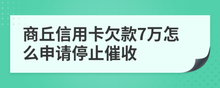 商丘信用卡欠款7万怎么申请停止催收