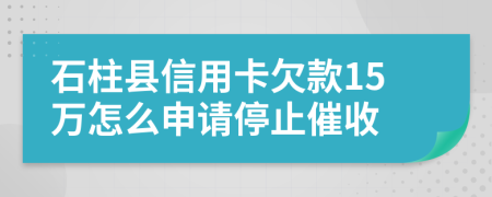 石柱县信用卡欠款15万怎么申请停止催收