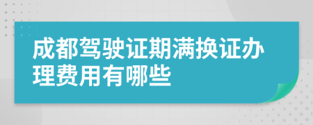 成都驾驶证期满换证办理费用有哪些
