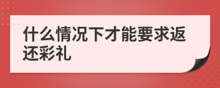 什么情况下才能要求返还彩礼