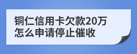 铜仁信用卡欠款20万怎么申请停止催收