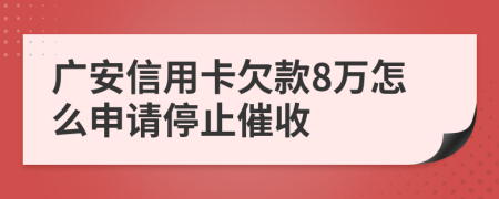 广安信用卡欠款8万怎么申请停止催收