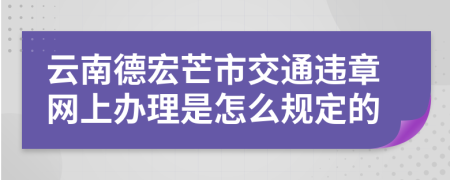 云南德宏芒市交通违章网上办理是怎么规定的
