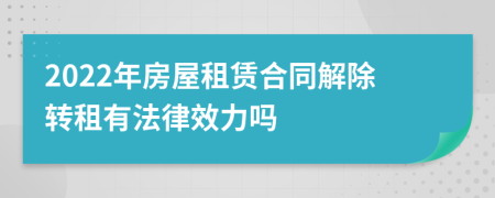 2022年房屋租赁合同解除转租有法律效力吗