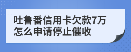 吐鲁番信用卡欠款7万怎么申请停止催收