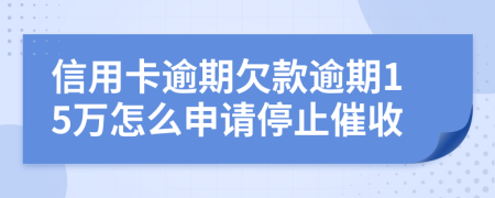 信用卡逾期欠款逾期15万怎么申请停止催收