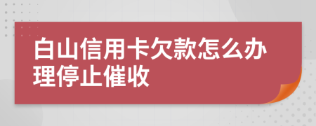 白山信用卡欠款怎么办理停止催收