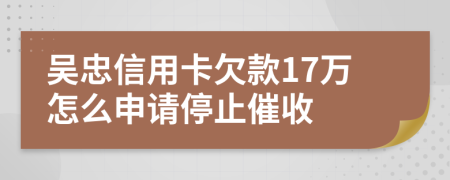 吴忠信用卡欠款17万怎么申请停止催收