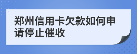 郑州信用卡欠款如何申请停止催收