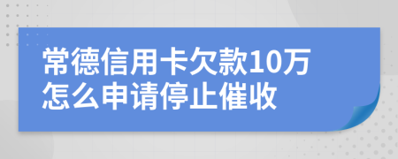 常德信用卡欠款10万怎么申请停止催收