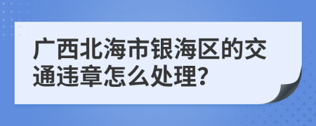 广西北海市银海区的交通违章怎么处理？