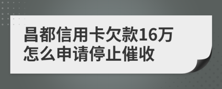 昌都信用卡欠款16万怎么申请停止催收