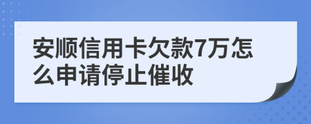 安顺信用卡欠款7万怎么申请停止催收