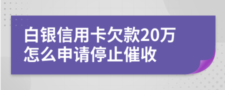 白银信用卡欠款20万怎么申请停止催收