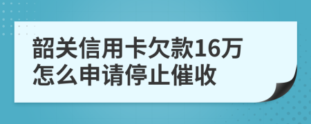 韶关信用卡欠款16万怎么申请停止催收