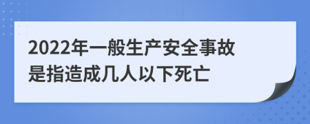2022年一般生产安全事故是指造成几人以下死亡