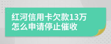 红河信用卡欠款13万怎么申请停止催收