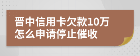 晋中信用卡欠款10万怎么申请停止催收