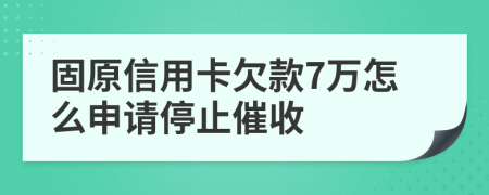 固原信用卡欠款7万怎么申请停止催收