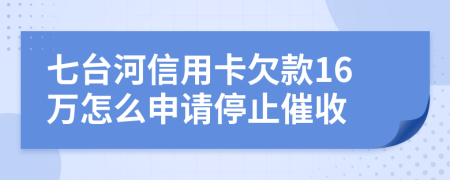 七台河信用卡欠款16万怎么申请停止催收