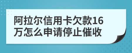 阿拉尔信用卡欠款16万怎么申请停止催收