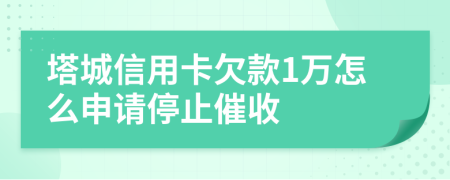 塔城信用卡欠款1万怎么申请停止催收