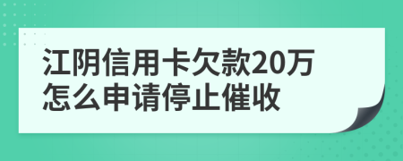 江阴信用卡欠款20万怎么申请停止催收