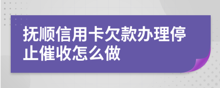 抚顺信用卡欠款办理停止催收怎么做