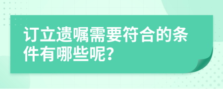 订立遗嘱需要符合的条件有哪些呢？