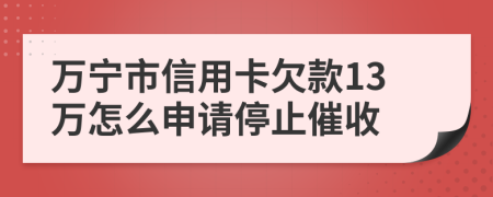 万宁市信用卡欠款13万怎么申请停止催收