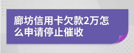 廊坊信用卡欠款2万怎么申请停止催收