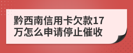 黔西南信用卡欠款17万怎么申请停止催收