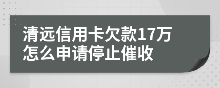 清远信用卡欠款17万怎么申请停止催收