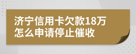 济宁信用卡欠款18万怎么申请停止催收