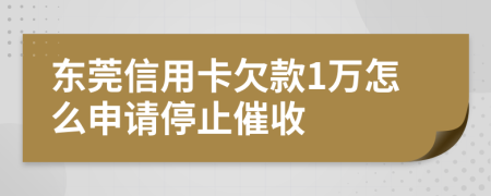 东莞信用卡欠款1万怎么申请停止催收