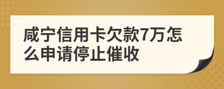 咸宁信用卡欠款7万怎么申请停止催收