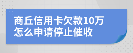 商丘信用卡欠款10万怎么申请停止催收