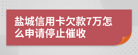 盐城信用卡欠款7万怎么申请停止催收