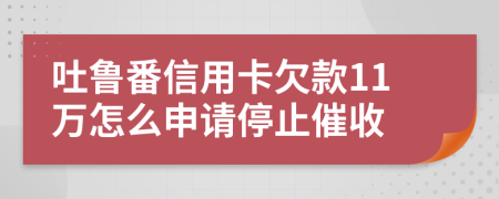 吐鲁番信用卡欠款11万怎么申请停止催收