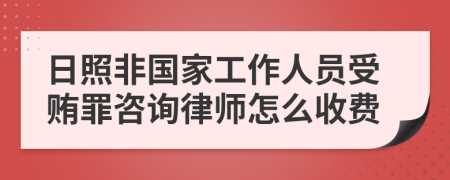 日照非国家工作人员受贿罪咨询律师怎么收费