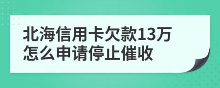 北海信用卡欠款13万怎么申请停止催收