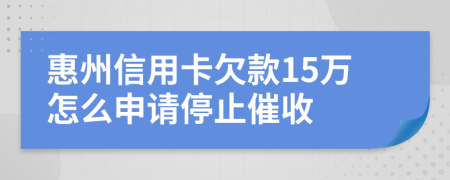 惠州信用卡欠款15万怎么申请停止催收