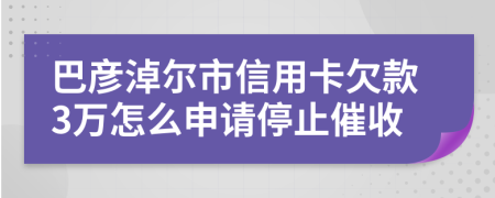 巴彦淖尔市信用卡欠款3万怎么申请停止催收